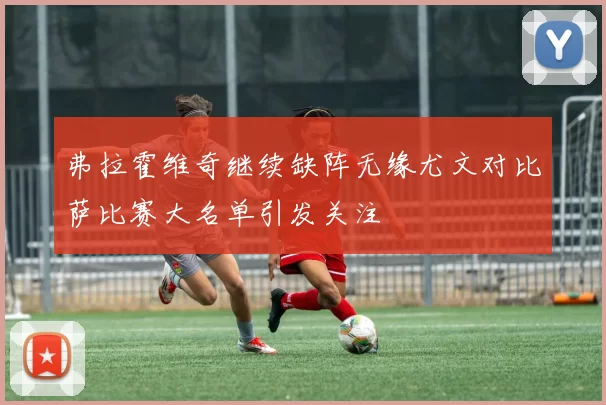 弗拉霍维奇继续缺阵无缘尤文对比萨比赛大名单引发关注