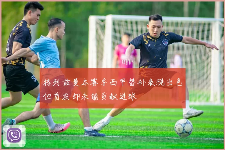 格列兹曼本赛季西甲替补表现出色但首发却未能贡献进球
