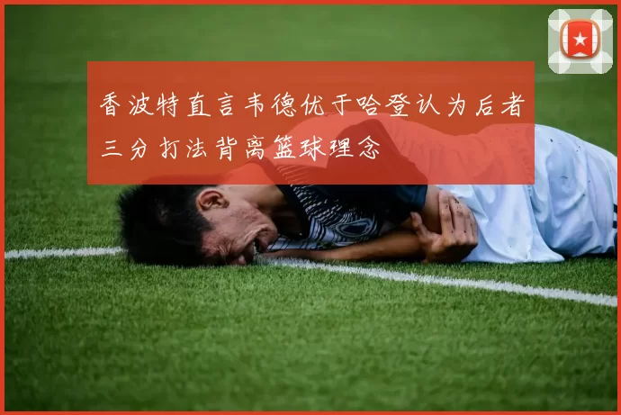 香波特直言韦德优于哈登认为后者三分打法背离篮球理念
