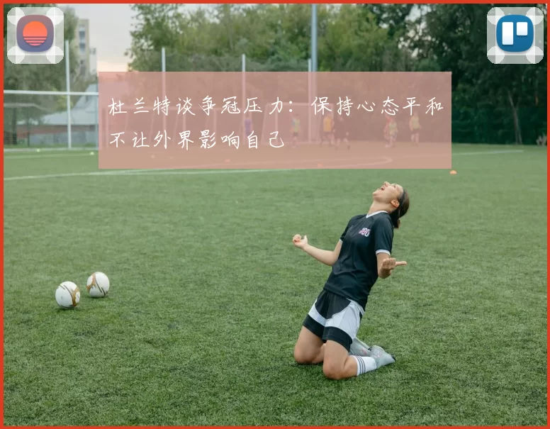 杜兰特谈争冠压力：保持心态平和不让外界影响自己