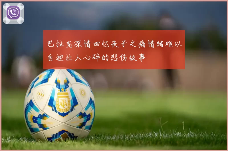 巴拉克深情回忆丧子之痛情绪难以自控让人心碎的悲伤故事