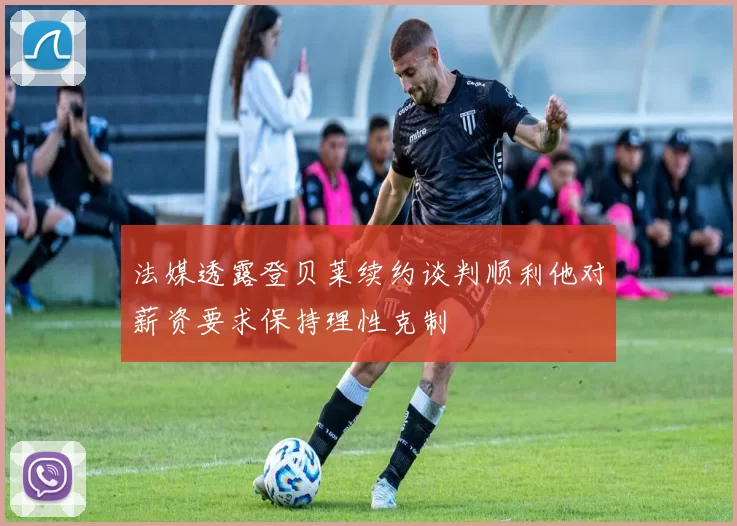 法媒透露登贝莱续约谈判顺利他对薪资要求保持理性克制