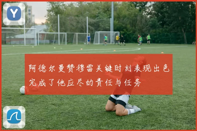 阿德尔曼赞穆雷关键时刻表现出色完成了他应尽的责任与任务