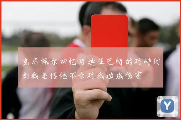 克尼佩尔回忆与迪亚巴特的对峙时刻我坚信他不会对我造成伤害