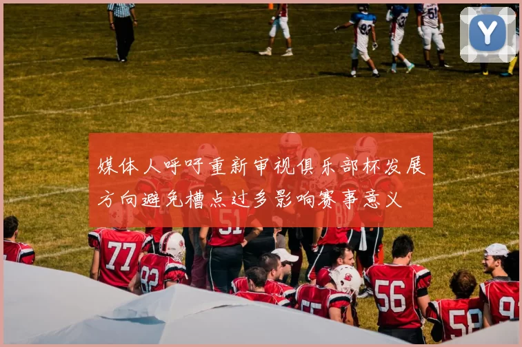 媒体人呼吁重新审视俱乐部杯发展方向避免槽点过多影响赛事意义