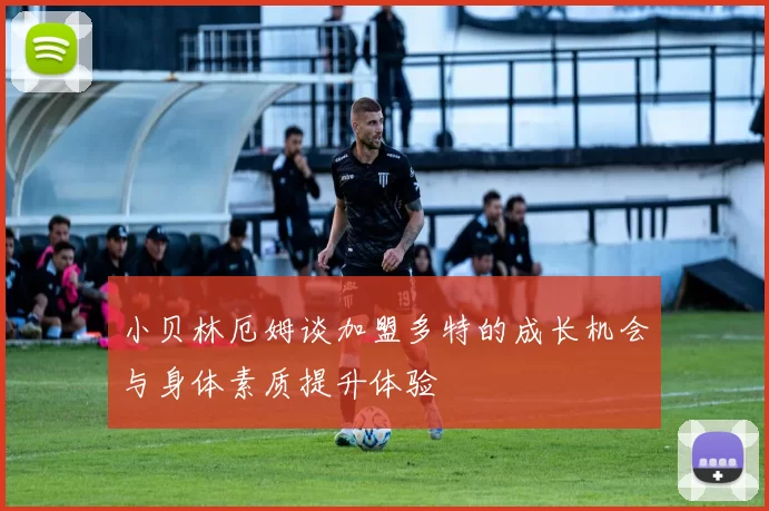 小贝林厄姆谈加盟多特的成长机会与身体素质提升体验