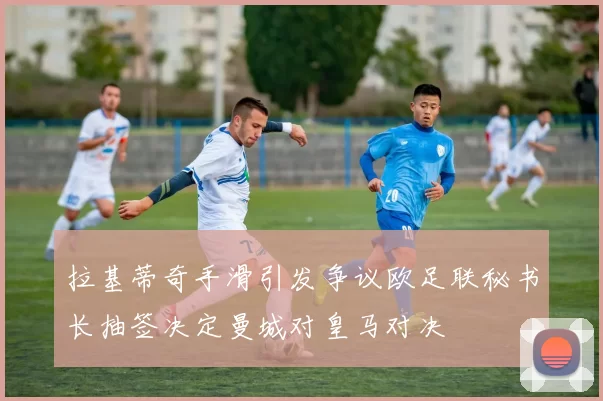 拉基蒂奇手滑引发争议欧足联秘书长抽签决定曼城对皇马对决