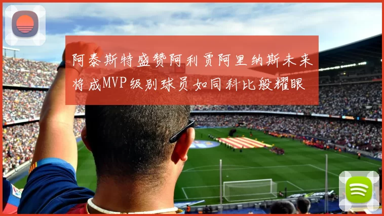 阿泰斯特盛赞阿利贾阿里纳斯未来将成MVP级别球员如同科比般耀眼