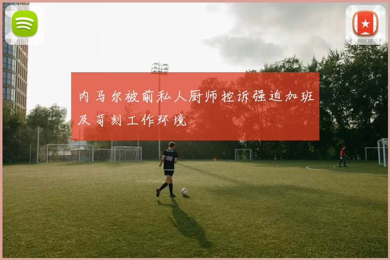 内马尔被前私人厨师控诉强迫加班及苛刻工作环境