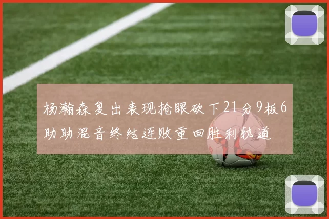 杨瀚森复出表现抢眼砍下21分9板6助助混音终结连败重回胜利轨道