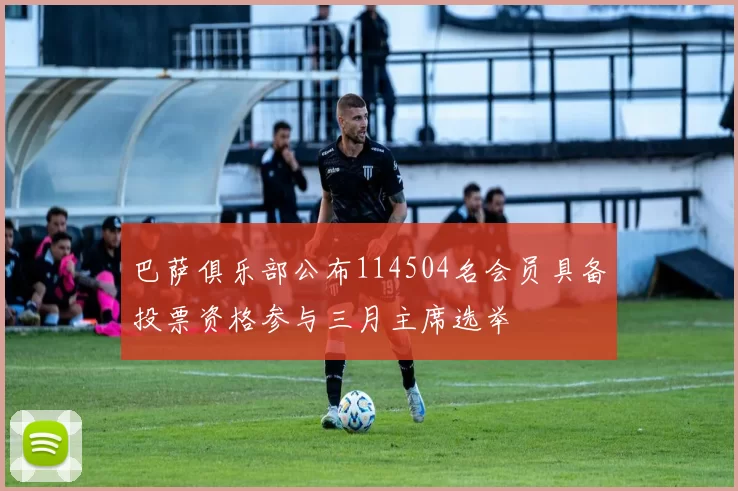巴萨俱乐部公布114504名会员具备投票资格参与三月主席选举