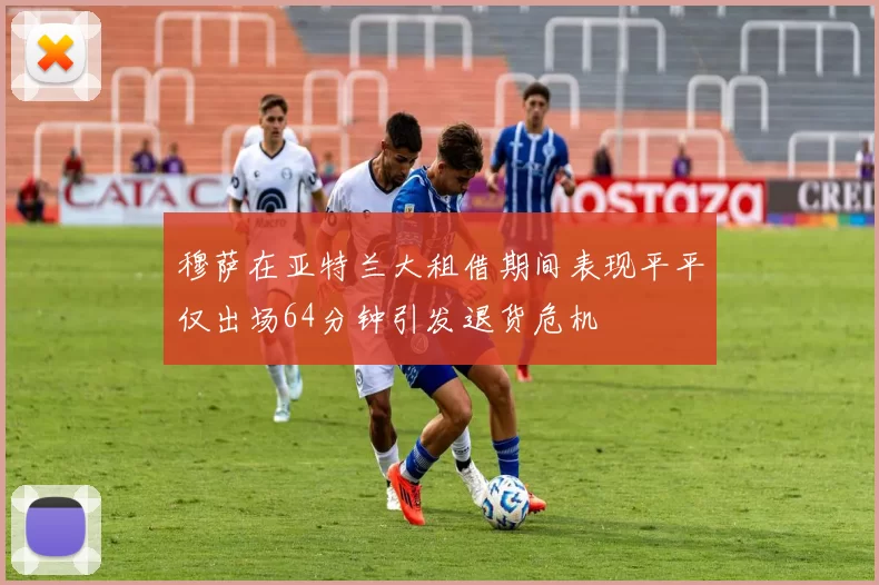 穆萨在亚特兰大租借期间表现平平仅出场64分钟引发退货危机