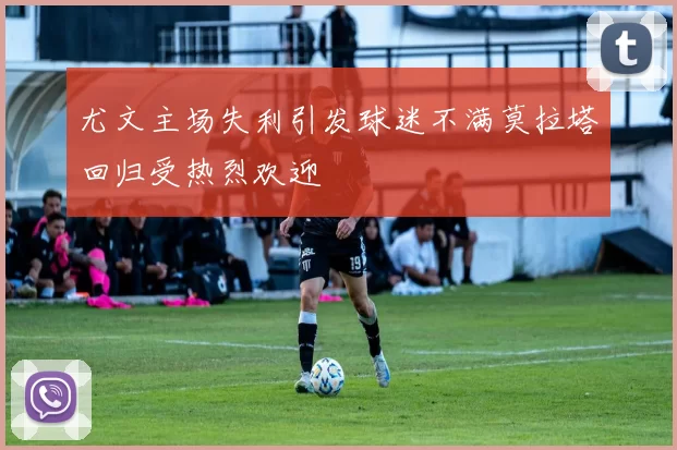 尤文主场失利引发球迷不满莫拉塔回归受热烈欢迎