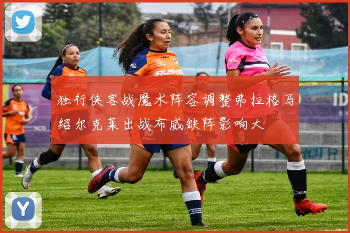 独行侠客战魔术阵容调整弗拉格马绍尔克莱出战布威缺阵影响大