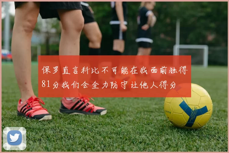 保罗直言科比不可能在我面前独得81分我们会全力防守让他人得分