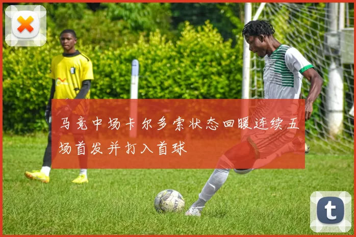 马竞中场卡尔多索状态回暖连续五场首发并打入首球