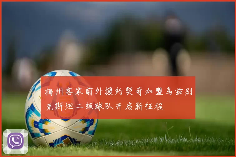 梅州客家前外援约契奇加盟乌兹别克斯坦二级球队开启新征程