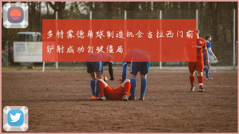 多特蒙德角球制造机会吉拉西门前铲射成功打破僵局