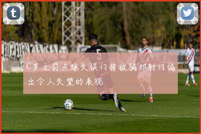 C罗主罚点球失误门将被骗却射门偏出令人失望的表现