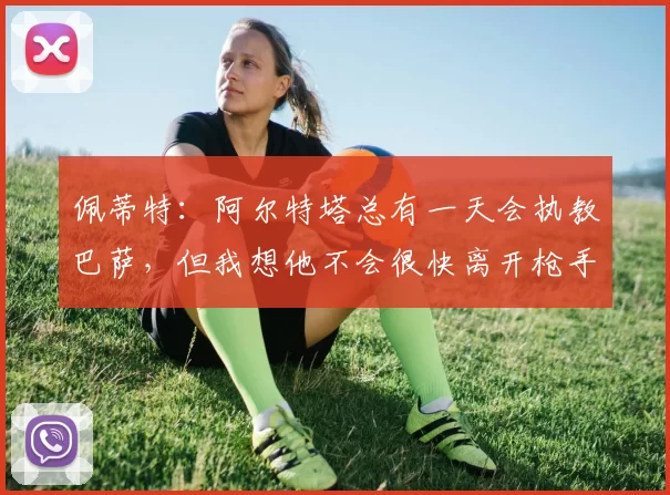 佩蒂特：阿尔特塔总有一天会执教巴萨，但我想他不会很快离开枪手