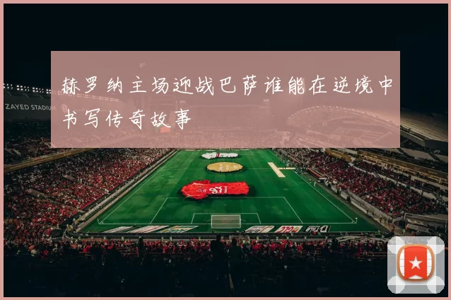 赫罗纳主场迎战巴萨谁能在逆境中书写传奇故事